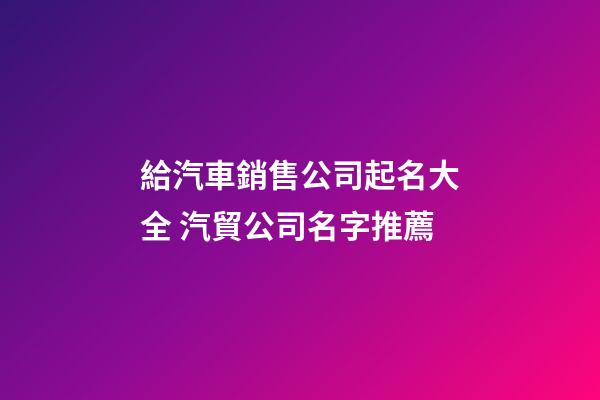 給汽車銷售公司起名大全 汽貿公司名字推薦-第1張-公司起名-玄機派